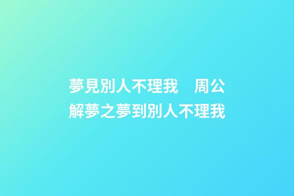 夢見別人不理我　周公解夢之夢到別人不理我